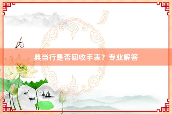 典当行是否回收手表？专业解答