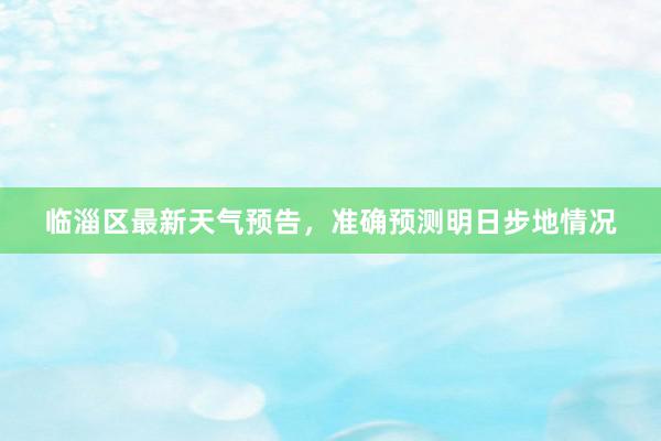 临淄区最新天气预告，准确预测明日步地情况