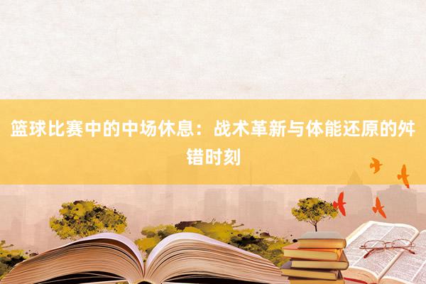 篮球比赛中的中场休息：战术革新与体能还原的舛错时刻